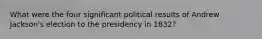 What were the four significant political results of Andrew Jackson's election to the presidency in 1832?