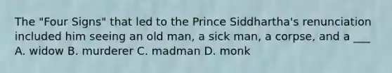 The "Four Signs" that led to the Prince Siddhartha's renunciation included him seeing an old man, a sick man, a corpse, and a ___ A. widow B. murderer C. madman D. monk