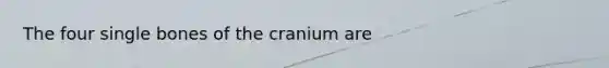 The four single bones of the cranium are