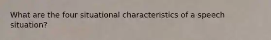 What are the four situational characteristics of a speech situation?