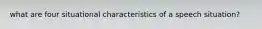 what are four situational characteristics of a speech situation?