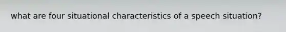 what are four situational characteristics of a speech situation?