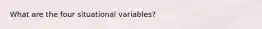 What are the four situational variables?