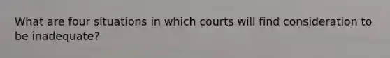 What are four situations in which courts will find consideration to be inadequate?