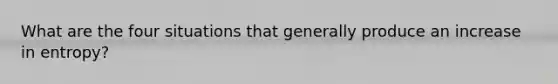 What are the four situations that generally produce an increase in entropy?