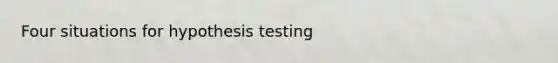 Four situations for hypothesis testing