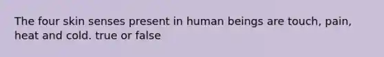 The four skin senses present in human beings are touch, pain, heat and cold. true or false