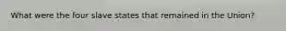 What were the four slave states that remained in the Union?