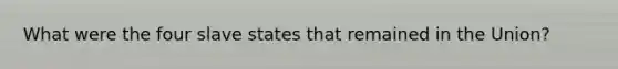 What were the four slave states that remained in the Union?