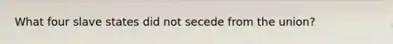 What four slave states did not secede from the union?