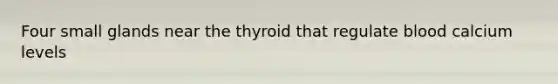 Four small glands near the thyroid that regulate blood calcium levels