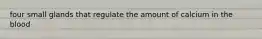 four small glands that regulate the amount of calcium in the blood