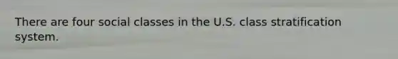 There are four social classes in the U.S. class stratification system.