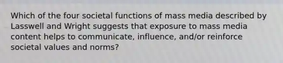 Which of the four societal functions of mass media described by Lasswell and Wright suggests that exposure to mass media content helps to communicate, influence, and/or reinforce societal values and norms?