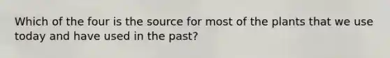 Which of the four is the source for most of the plants that we use today and have used in the past?