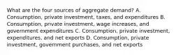 What are the four sources of aggregate demand? A. Consumption, private investment, taxes, and expenditures B. Consumption, private investment, wage increases, and government expenditures C. Consumption, private investment, expenditures, and net exports D. Consumption, private investment, government purchases, and net exports