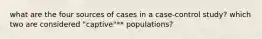 what are the four sources of cases in a case-control study? which two are considered "captive"** populations?