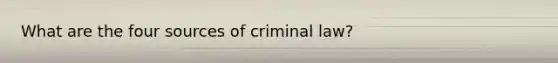 What are the four sources of criminal law?