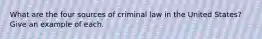 What are the four sources of criminal law in the United States? Give an example of each.