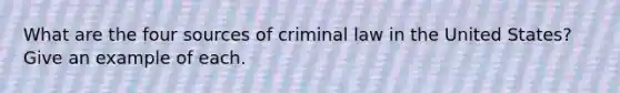 What are the four sources of criminal law in the United States? Give an example of each.