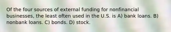 Of the four sources of external funding for nonfinancial businesses, the least often used in the U.S. is A) bank loans. B) nonbank loans. C) bonds. D) stock.