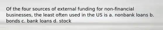 Of the four sources of external funding for non-financial businesses, the least often used in the US is a. nonbank loans b. bonds c. bank loans d. stock