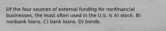 Of the four sources of external funding for nonfinancial businesses, the least often used in the U.S. is A) stock. B) nonbank loans. C) bank loans. D) bonds.