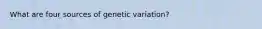 What are four sources of genetic variation?