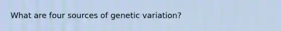 What are four sources of genetic variation?