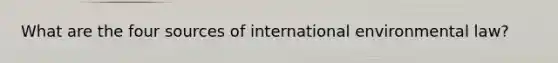 What are the four sources of international environmental law?