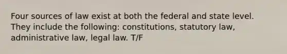 Four sources of law exist at both the federal and state level. They include the following: constitutions, statutory law, administrative law, legal law. T/F