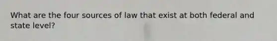 What are the four sources of law that exist at both federal and state level?