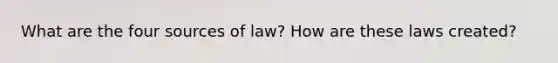 What are the four sources of law? How are these laws created?