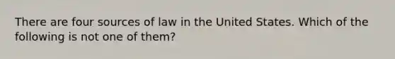 There are four sources of law in the United States. Which of the following is not one of them?