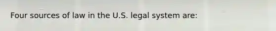 Four sources of law in the U.S. legal system are: