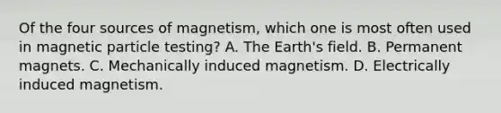 Of the four sources of magnetism, which one is most often used in magnetic particle testing? A. The Earth's field. B. Permanent magnets. C. Mechanically induced magnetism. D. Electrically induced magnetism.