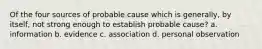 Of the four sources of probable cause which is generally, by itself, not strong enough to establish probable cause? a. information b. evidence c. association d. personal observation