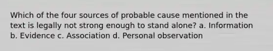 Which of the four sources of probable cause mentioned in the text is legally not strong enough to stand alone?​ ​a. Information ​b. Evidence ​c. Association ​d. Personal observation