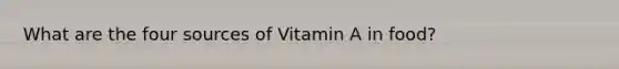 What are the four sources of Vitamin A in food?