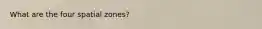 What are the four spatial zones?