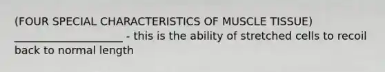 (FOUR SPECIAL CHARACTERISTICS OF <a href='https://www.questionai.com/knowledge/kMDq0yZc0j-muscle-tissue' class='anchor-knowledge'>muscle tissue</a>) ____________________ - this is the ability of stretched cells to recoil back to normal length