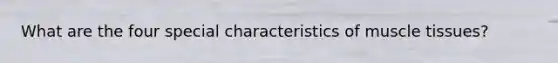 What are the four special characteristics of muscle tissues?