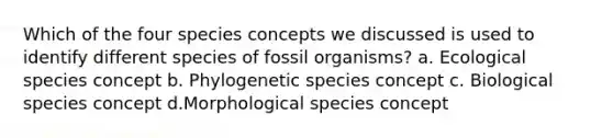 Which of the four species concepts we discussed is used to identify different species of fossil organisms? a. Ecological species concept b. Phylogenetic species concept c. Biological species concept d.Morphological species concept