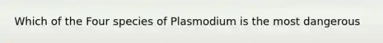 Which of the Four species of Plasmodium is the most dangerous