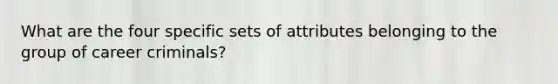 What are the four specific sets of attributes belonging to the group of career criminals?