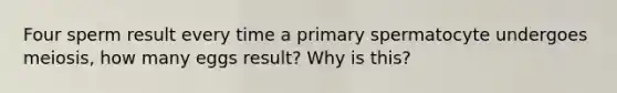 Four sperm result every time a primary spermatocyte undergoes meiosis, how many eggs result? Why is this?