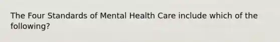 The Four Standards of Mental Health Care include which of the following?