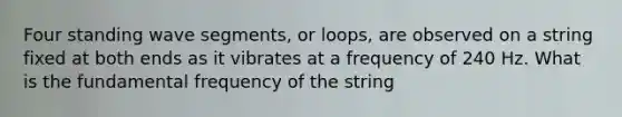 Four standing wave segments, or loops, are observed on a string fixed at both ends as it vibrates at a frequency of 240 Hz. What is the fundamental frequency of the string