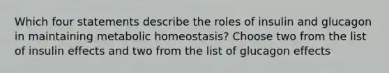 Which four statements describe the roles of insulin and glucagon in maintaining metabolic homeostasis? Choose two from the list of insulin effects and two from the list of glucagon effects