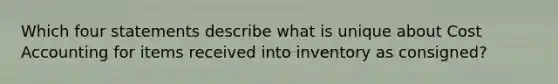 Which four statements describe what is unique about Cost Accounting for items received into inventory as consigned?